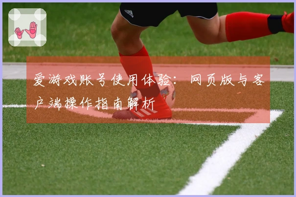 爱游戏账号使用体验：网页版与客户端操作指南解析