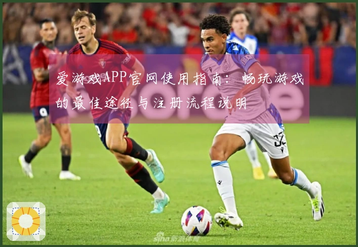 爱游戏APP官网使用指南：畅玩游戏的最佳途径与注册流程说明
