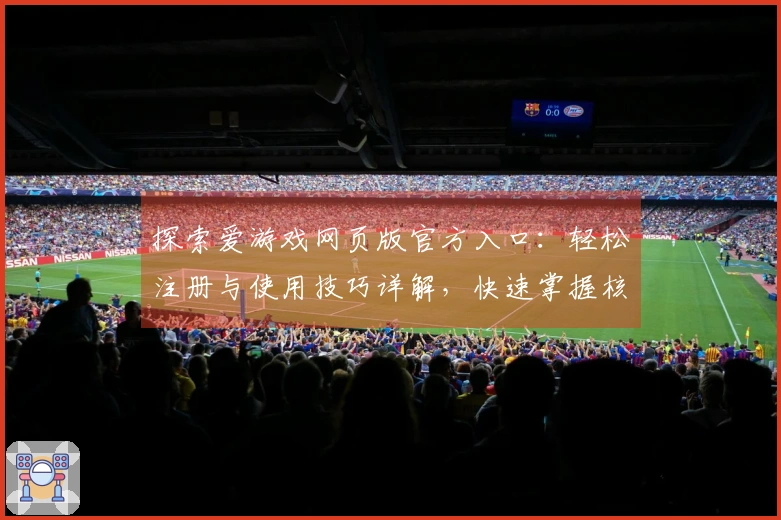 探索爱游戏网页版官方入口:轻松注册与使用技巧详解,快速掌握核心功能轻松畅玩