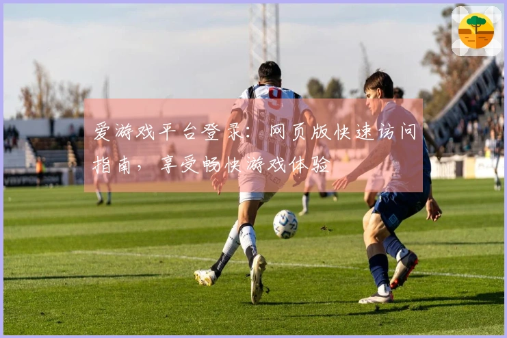 爱游戏平台登录:网页版快速访问指南,享受畅快游戏体验