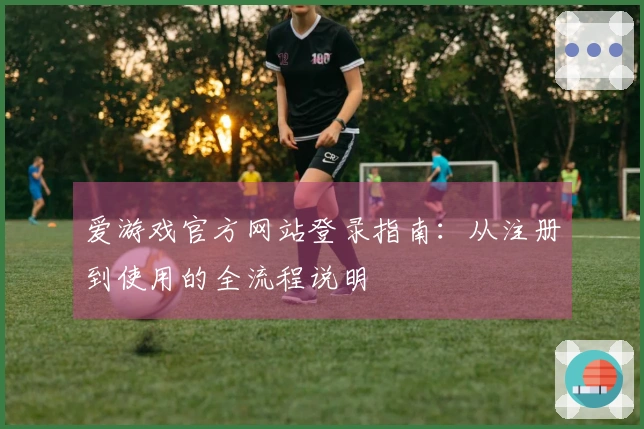 爱游戏官方网站登录指南:从注册到使用的全流程说明