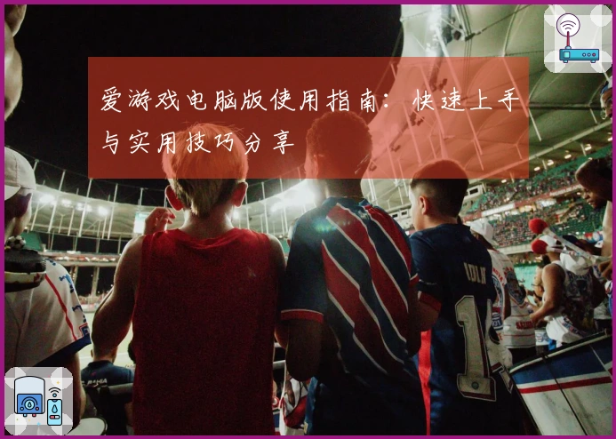 爱游戏电脑版使用指南：快速上手与实用技巧分享
