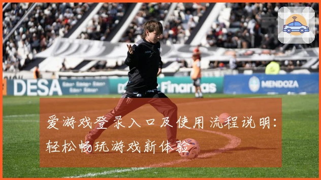 爱游戏登录入口及使用流程说明：轻松畅玩游戏新体验