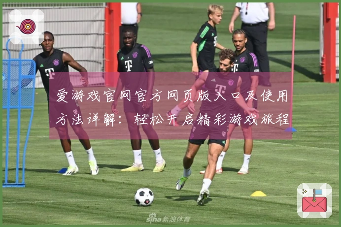 爱游戏官网官方网页版入口及使用方法详解：轻松开启精彩游戏旅程