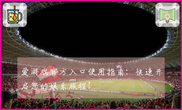 爱游戏官方入口使用指南：快速开启您的娱乐旅程！