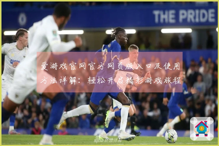 爱游戏官网官方网页版入口及使用方法详解：轻松开启精彩游戏旅程