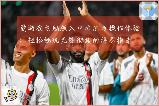 爱游戏电脑版入口方法与操作体验：轻松畅玩无缝衔接的详尽指南