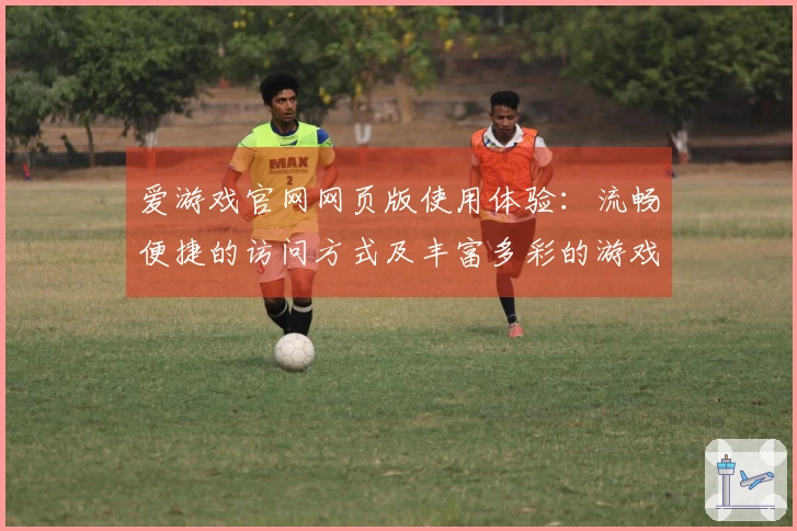 爱游戏官网网页版使用体验：流畅便捷的访问方式及丰富多彩的游戏世界探索