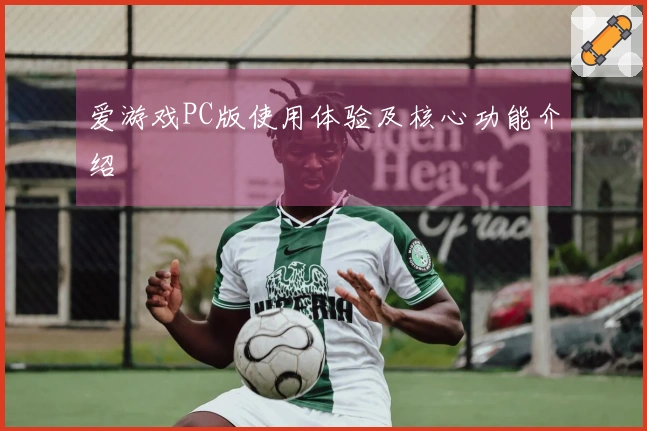 爱游戏PC版使用体验及核心功能介绍