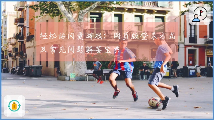 轻松访问爱游戏：网页版登录方式及常见问题解答宝典