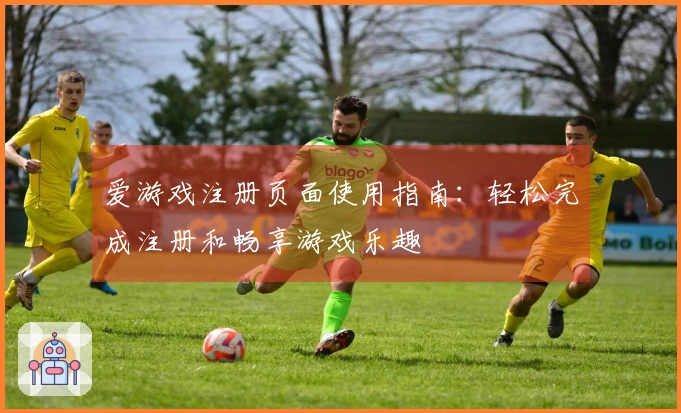 爱游戏注册页面使用指南：轻松完成注册和畅享游戏乐趣