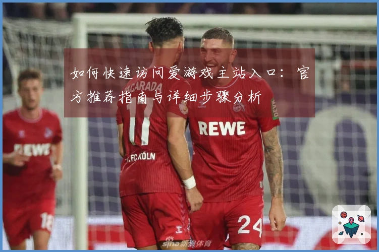 如何快速访问爱游戏主站入口：官方推荐指南与详细步骤分析