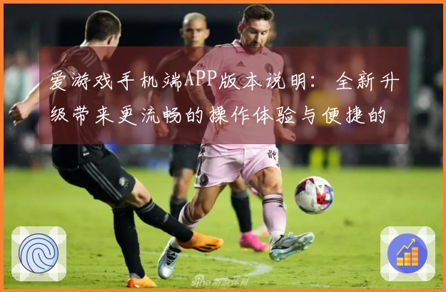 爱游戏手机端APP版本说明:全新升级带来更流畅的操作体验与便捷的用户界面