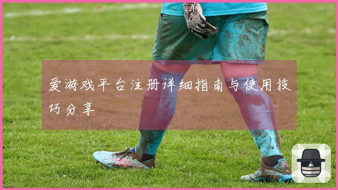 爱游戏平台注册详细指南与使用技巧分享