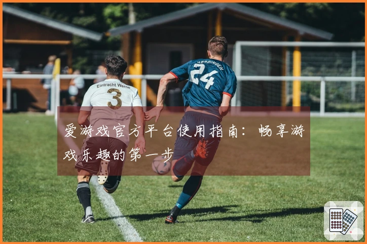 爱游戏官方平台使用指南:畅享游戏乐趣的第一步