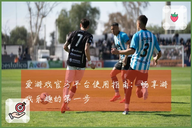 爱游戏官方平台使用指南：畅享游戏乐趣的第一步
