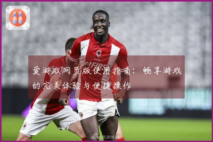爱游戏网页版使用指南：畅享游戏的完美体验与便捷操作