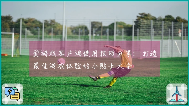 爱游戏客户端使用技巧分享:打造最佳游戏体验的小贴士大全