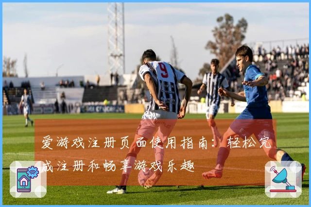 爱游戏注册页面使用指南:轻松完成注册和畅享游戏乐趣