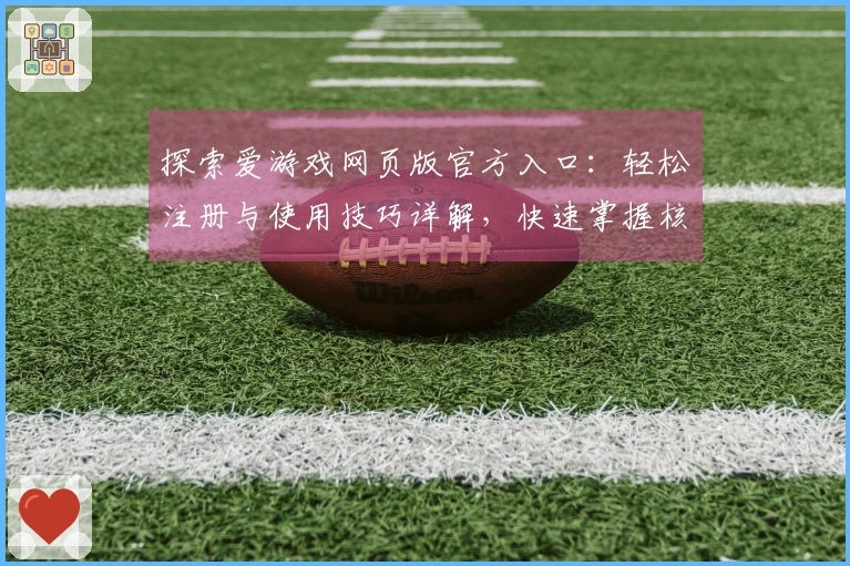 探索爱游戏网页版官方入口：轻松注册与使用技巧详解，快速掌握核心功能轻松畅玩