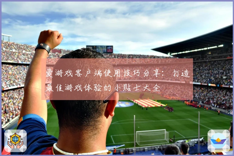 爱游戏客户端使用技巧分享：打造最佳游戏体验的小贴士大全