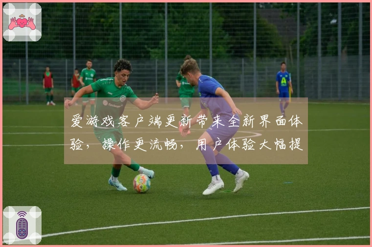 爱游戏客户端更新带来全新界面体验，操作更流畅，用户体验大幅提升