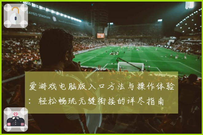 爱游戏电脑版入口方法与操作体验：轻松畅玩无缝衔接的详尽指南