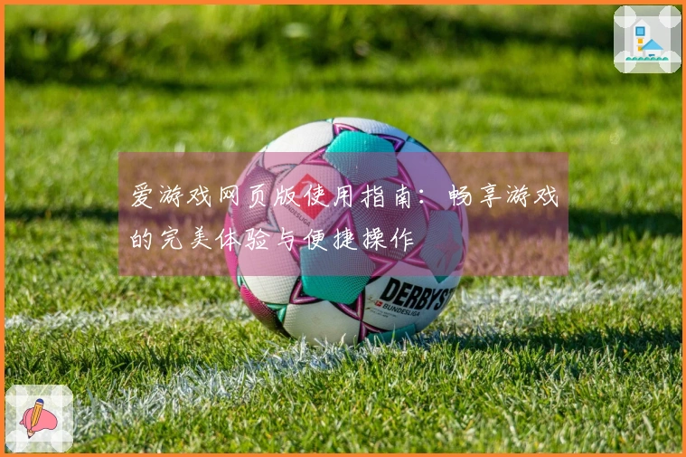爱游戏网页版使用指南:畅享游戏的完美体验与便捷操作