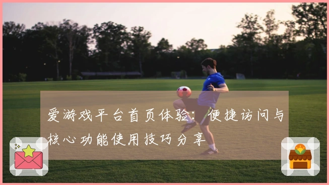 爱游戏平台首页体验：便捷访问与核心功能使用技巧分享