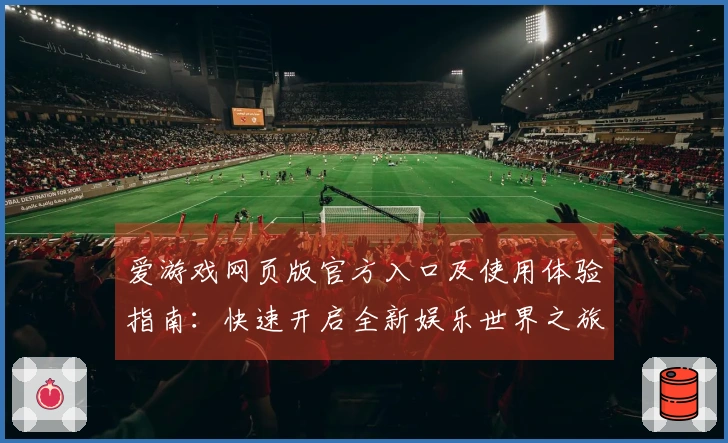 爱游戏网页版官方入口及使用体验指南：快速开启全新娱乐世界之旅