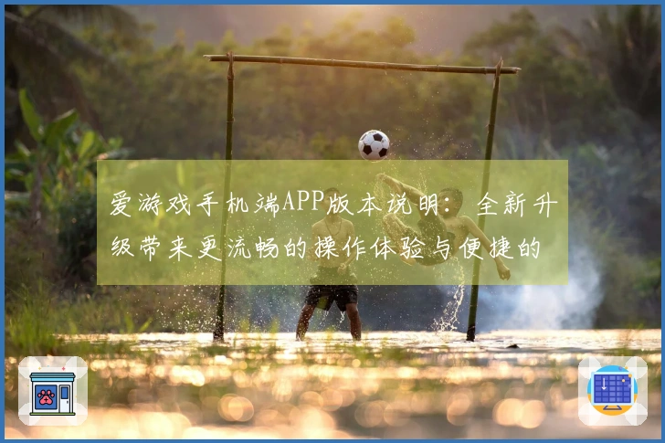 爱游戏手机端APP版本说明：全新升级带来更流畅的操作体验与便捷的用户界面