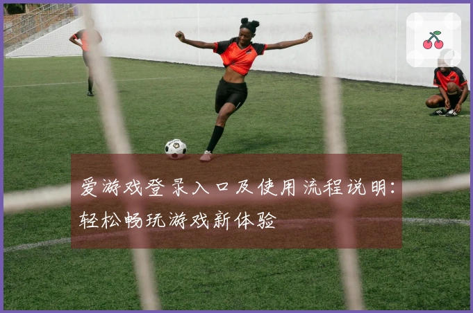 爱游戏登录入口及使用流程说明：轻松畅玩游戏新体验