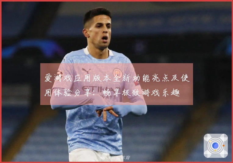 爱游戏应用版本全新功能亮点及使用体验分享：畅享极致游戏乐趣
