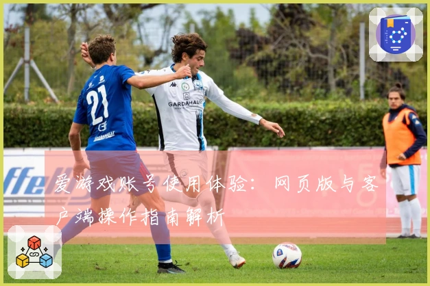 爱游戏账号使用体验:网页版与客户端操作指南解析