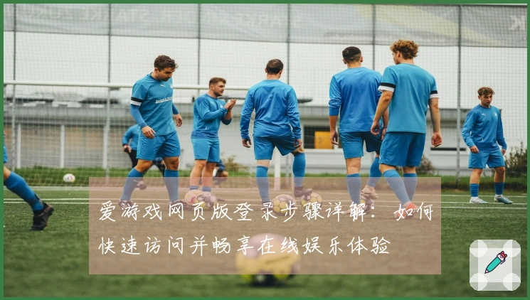 爱游戏网页版登录步骤详解：如何快速访问并畅享在线娱乐体验