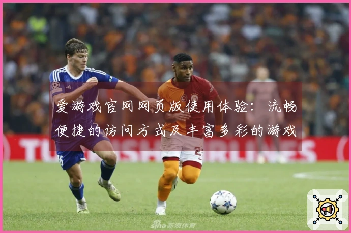 爱游戏官网网页版使用体验：流畅便捷的访问方式及丰富多彩的游戏世界探索
