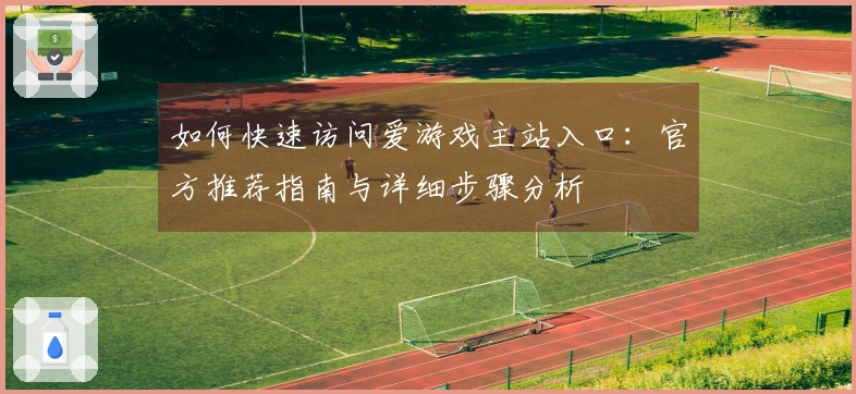 如何快速访问爱游戏主站入口：官方推荐指南与详细步骤分析