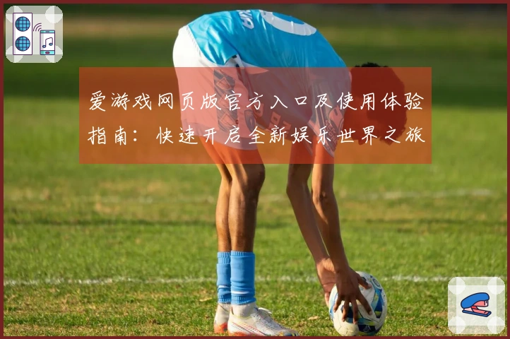 爱游戏网页版官方入口及使用体验指南:快速开启全新娱乐世界之旅